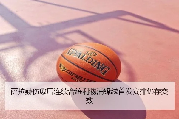 萨拉赫伤愈后连续合练利物浦锋线首发安排仍存变数