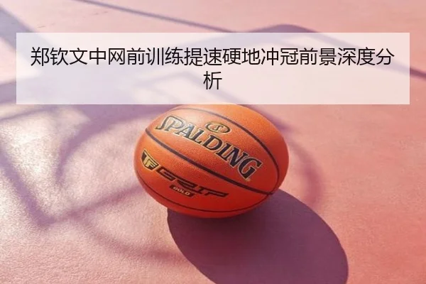 郑钦文中网前训练提速硬地冲冠前景深度分析